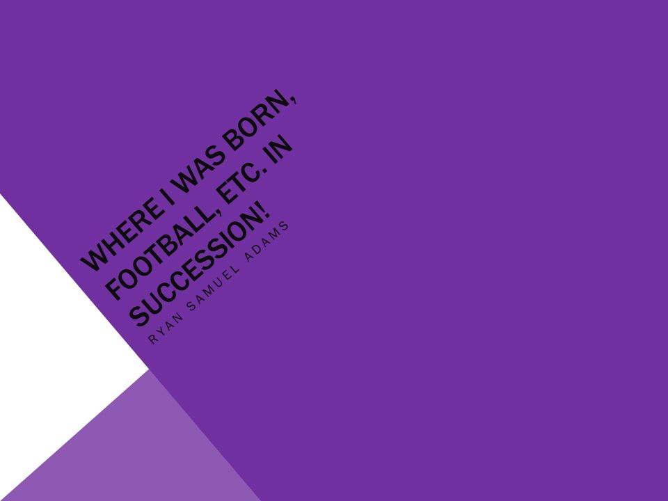 WHERE I WAS BORN, FOOTBALL, ETC. IN SUCCESSION! RYAN SAMUEL ADAMS