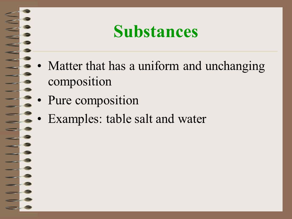 Substances Matter that has a uniform and unchanging composition Pure composition Examples: table salt and water