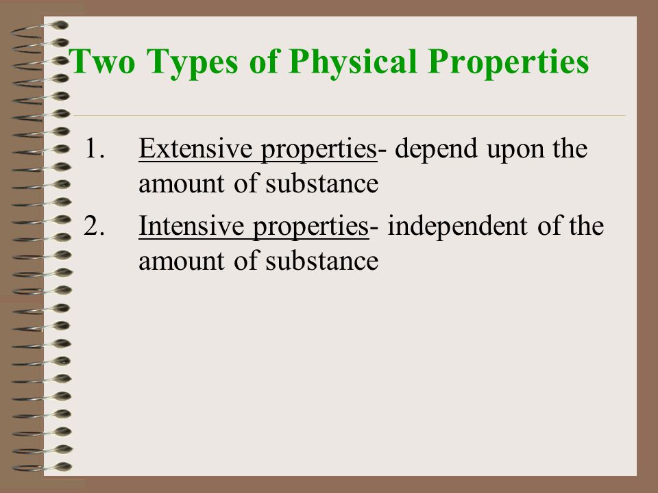 Two Types of Physical Properties 1.Extensive properties- depend upon the amount of substance 2.Intensive properties- independent of the amount of substance