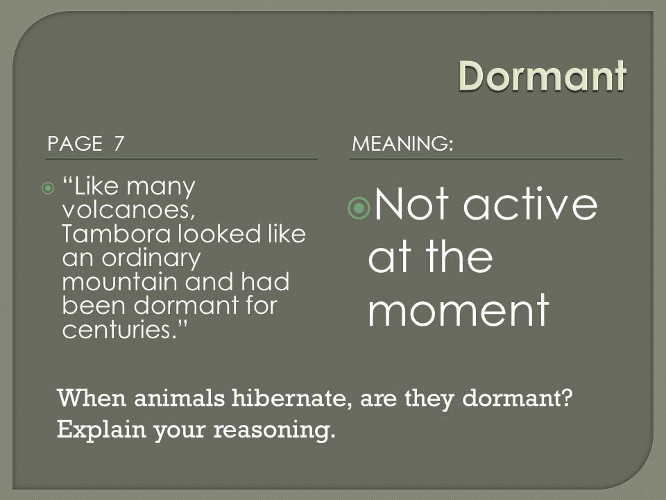 PAGE 7 MEANING:  Like many volcanoes, Tambora looked like an ordinary mountain and had been dormant for centuries.  Not active at the moment When animals hibernate, are they dormant.