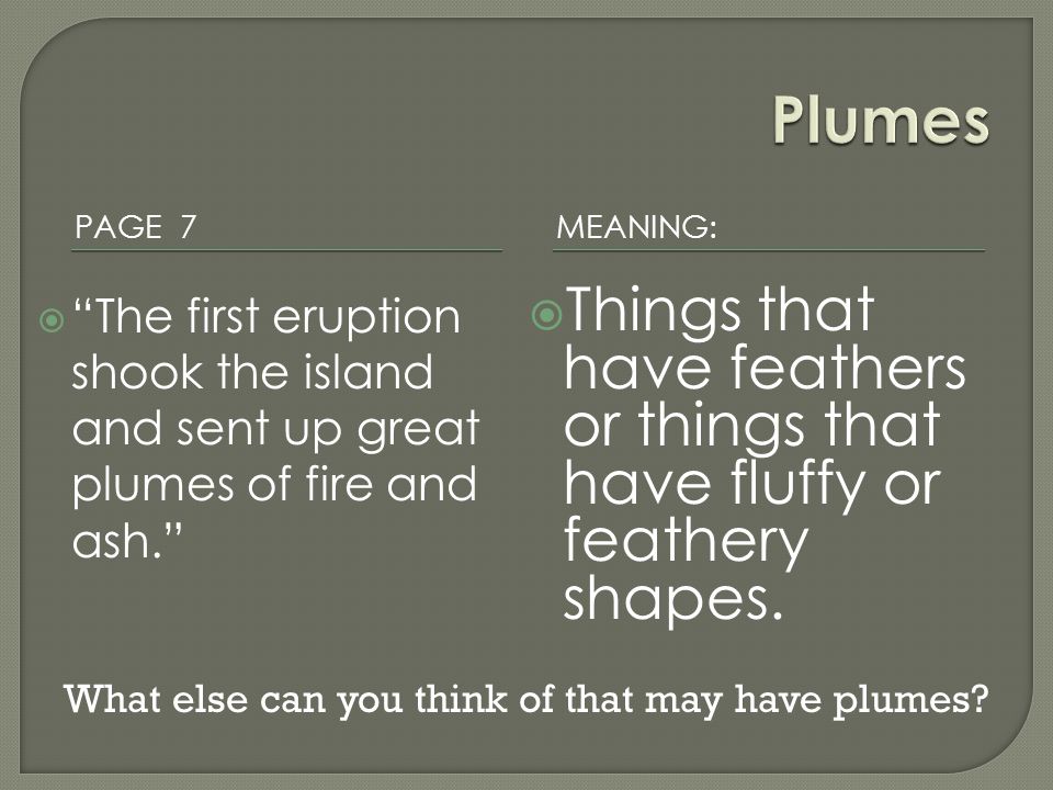 PAGE 7 MEANING:  The first eruption shook the island and sent up great plumes of fire and ash.  Things that have feathers or things that have fluffy or feathery shapes.